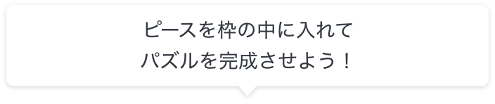ピースを枠の中に入れてパズルを完成させよう！